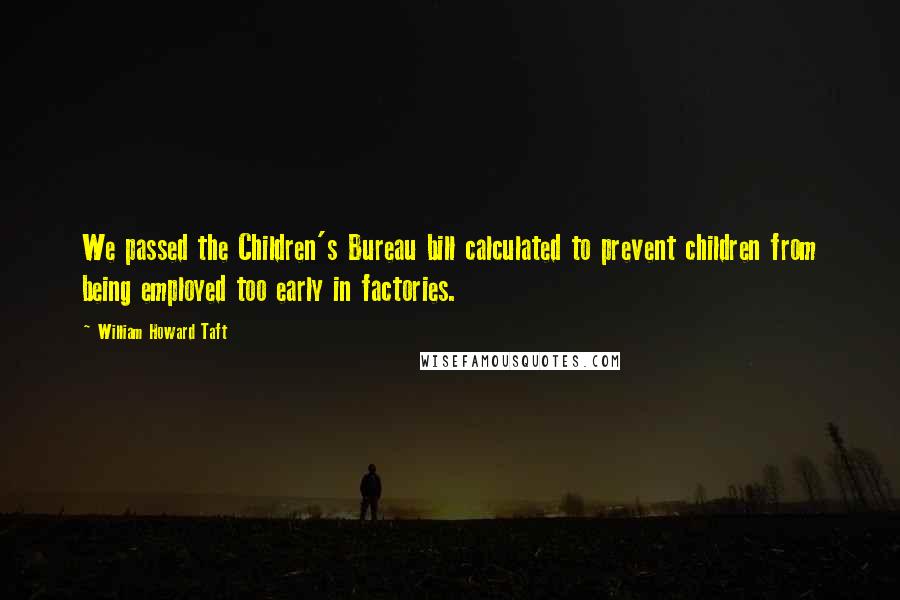William Howard Taft Quotes: We passed the Children's Bureau bill calculated to prevent children from being employed too early in factories.