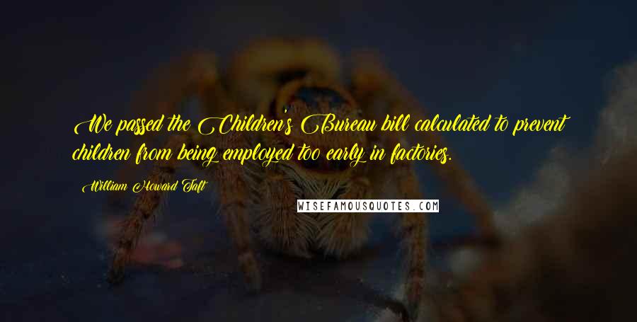 William Howard Taft Quotes: We passed the Children's Bureau bill calculated to prevent children from being employed too early in factories.