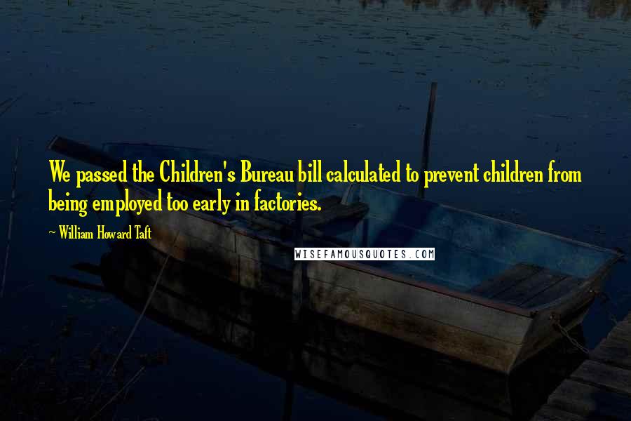 William Howard Taft Quotes: We passed the Children's Bureau bill calculated to prevent children from being employed too early in factories.