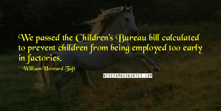 William Howard Taft Quotes: We passed the Children's Bureau bill calculated to prevent children from being employed too early in factories.