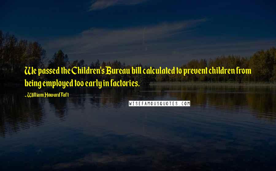 William Howard Taft Quotes: We passed the Children's Bureau bill calculated to prevent children from being employed too early in factories.