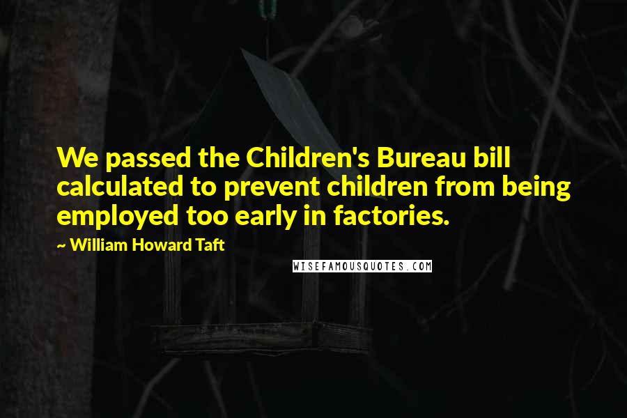 William Howard Taft Quotes: We passed the Children's Bureau bill calculated to prevent children from being employed too early in factories.