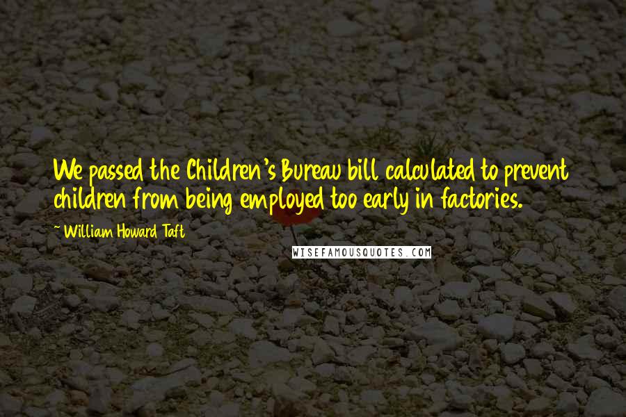 William Howard Taft Quotes: We passed the Children's Bureau bill calculated to prevent children from being employed too early in factories.