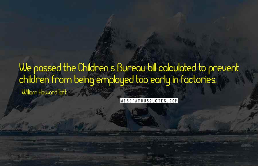 William Howard Taft Quotes: We passed the Children's Bureau bill calculated to prevent children from being employed too early in factories.
