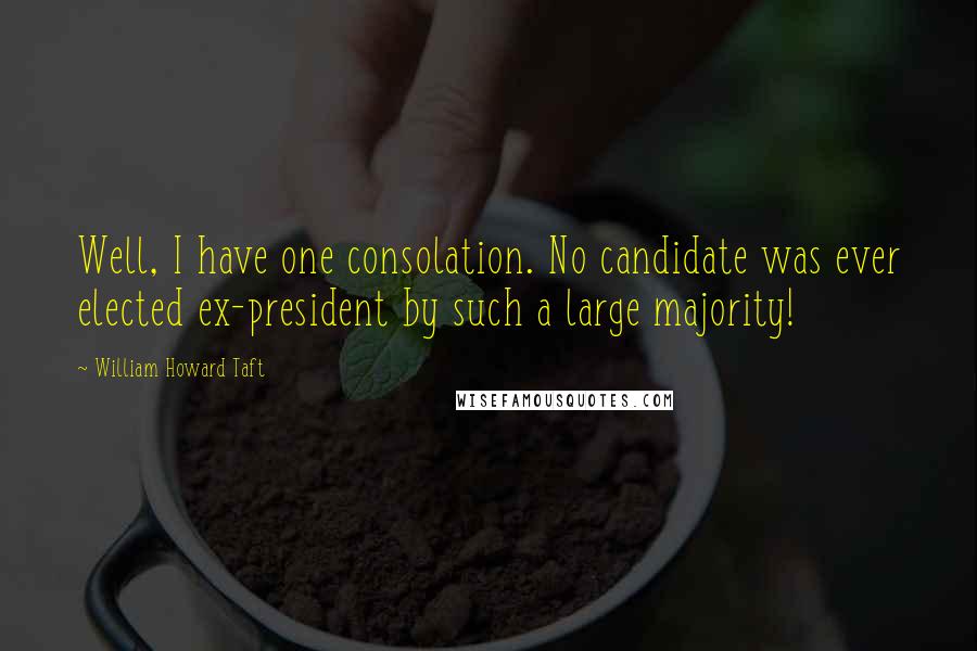 William Howard Taft Quotes: Well, I have one consolation. No candidate was ever elected ex-president by such a large majority!