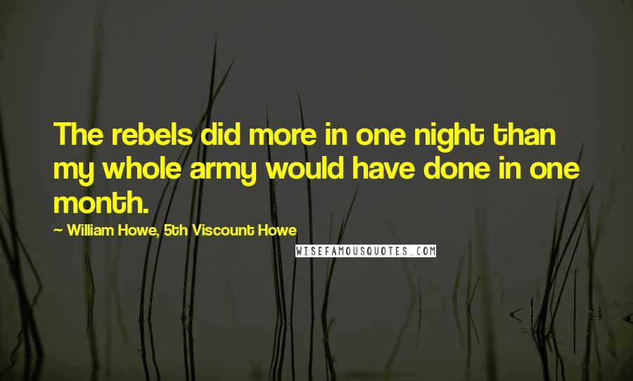 William Howe, 5th Viscount Howe Quotes: The rebels did more in one night than my whole army would have done in one month.