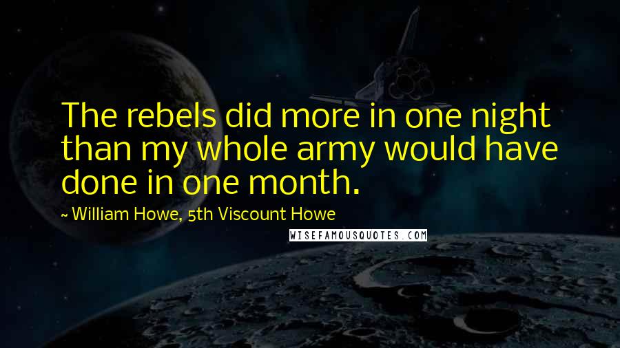 William Howe, 5th Viscount Howe Quotes: The rebels did more in one night than my whole army would have done in one month.