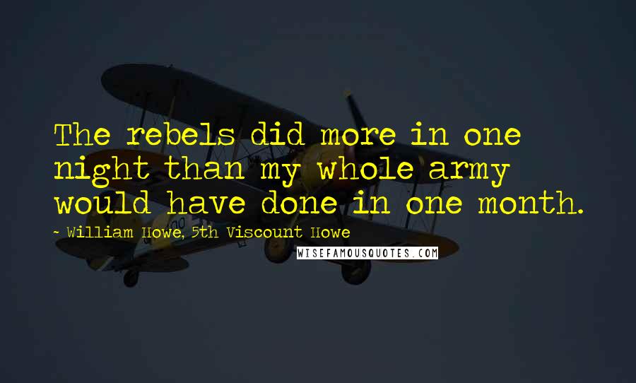 William Howe, 5th Viscount Howe Quotes: The rebels did more in one night than my whole army would have done in one month.