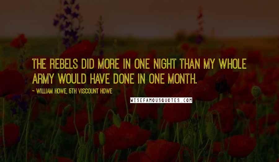 William Howe, 5th Viscount Howe Quotes: The rebels did more in one night than my whole army would have done in one month.