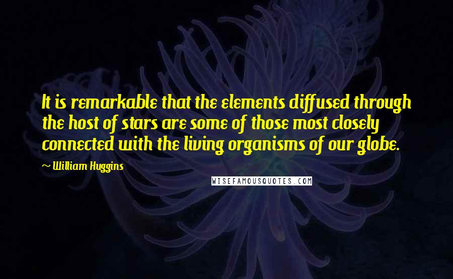 William Huggins Quotes: It is remarkable that the elements diffused through the host of stars are some of those most closely connected with the living organisms of our globe.