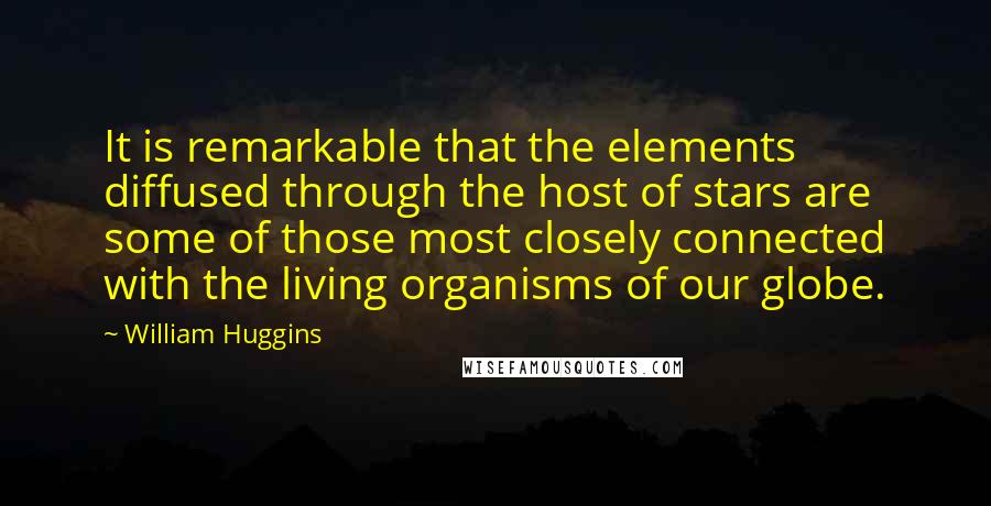 William Huggins Quotes: It is remarkable that the elements diffused through the host of stars are some of those most closely connected with the living organisms of our globe.