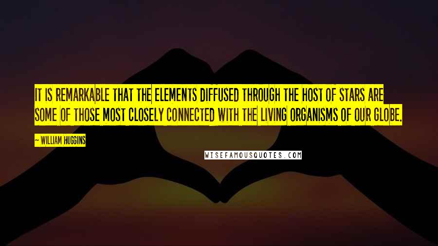 William Huggins Quotes: It is remarkable that the elements diffused through the host of stars are some of those most closely connected with the living organisms of our globe.