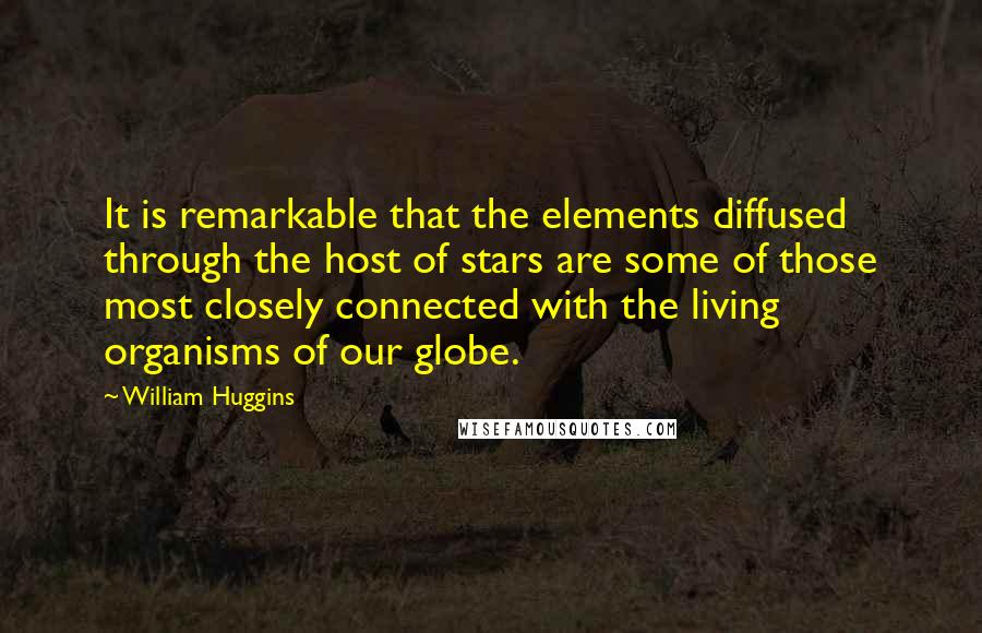 William Huggins Quotes: It is remarkable that the elements diffused through the host of stars are some of those most closely connected with the living organisms of our globe.