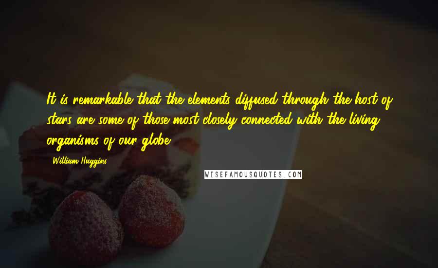 William Huggins Quotes: It is remarkable that the elements diffused through the host of stars are some of those most closely connected with the living organisms of our globe.