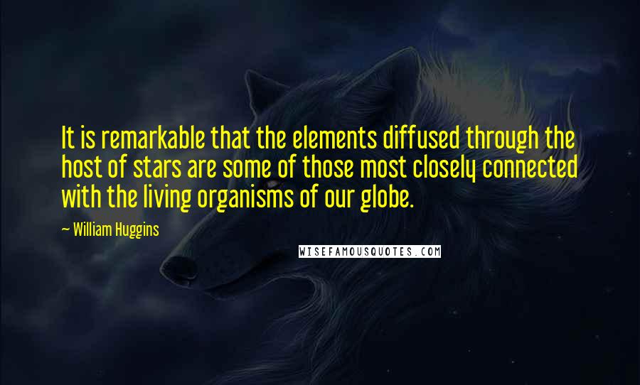 William Huggins Quotes: It is remarkable that the elements diffused through the host of stars are some of those most closely connected with the living organisms of our globe.