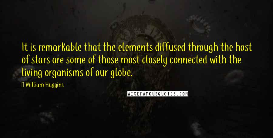 William Huggins Quotes: It is remarkable that the elements diffused through the host of stars are some of those most closely connected with the living organisms of our globe.