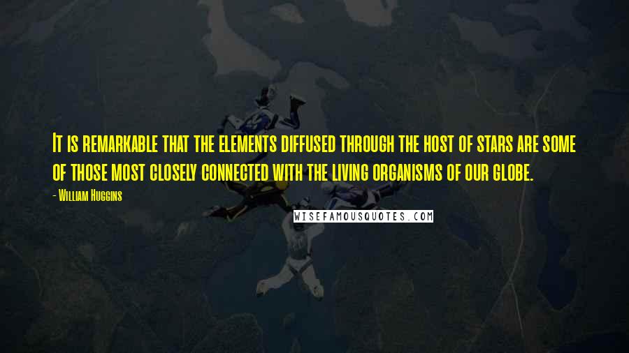 William Huggins Quotes: It is remarkable that the elements diffused through the host of stars are some of those most closely connected with the living organisms of our globe.