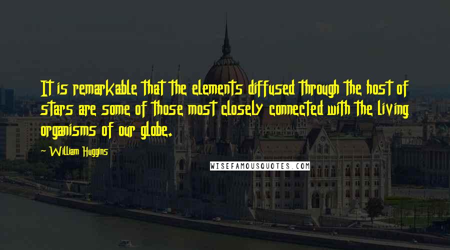 William Huggins Quotes: It is remarkable that the elements diffused through the host of stars are some of those most closely connected with the living organisms of our globe.