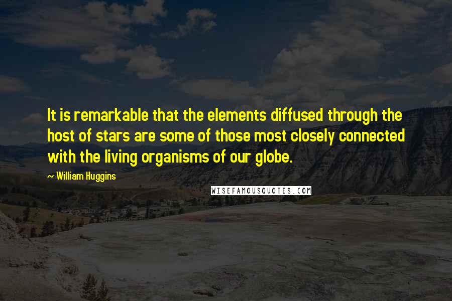 William Huggins Quotes: It is remarkable that the elements diffused through the host of stars are some of those most closely connected with the living organisms of our globe.