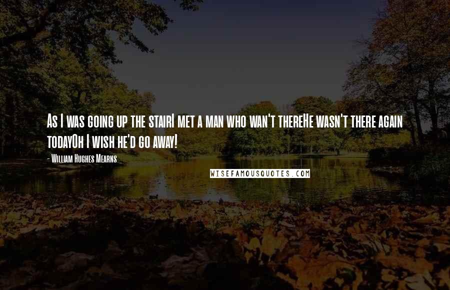William Hughes Mearns Quotes: As I was going up the stairI met a man who wan't thereHe wasn't there again todayOh I wish he'd go away!