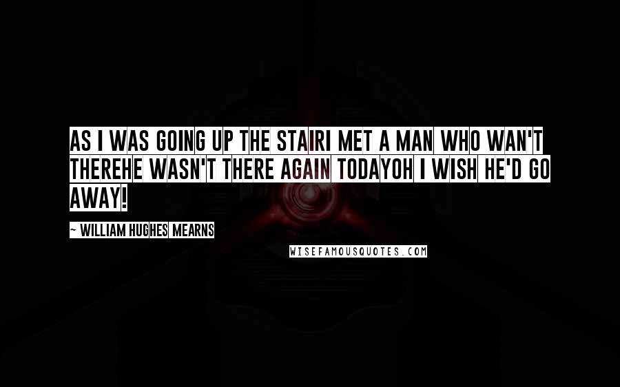 William Hughes Mearns Quotes: As I was going up the stairI met a man who wan't thereHe wasn't there again todayOh I wish he'd go away!