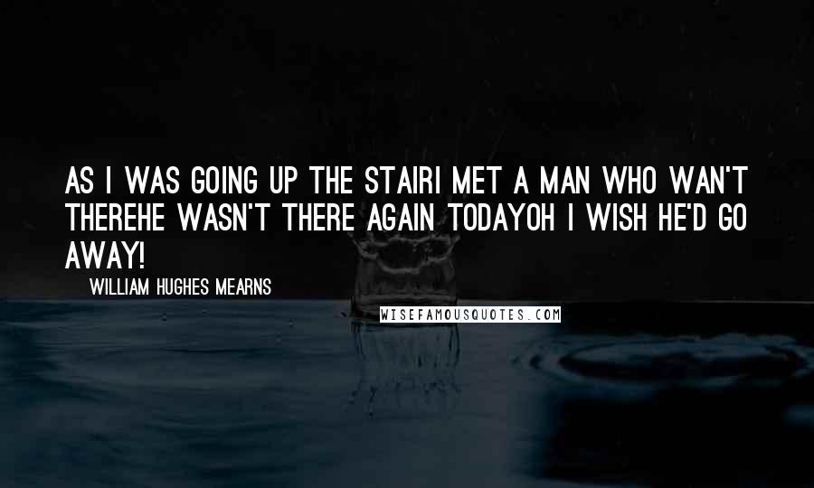 William Hughes Mearns Quotes: As I was going up the stairI met a man who wan't thereHe wasn't there again todayOh I wish he'd go away!