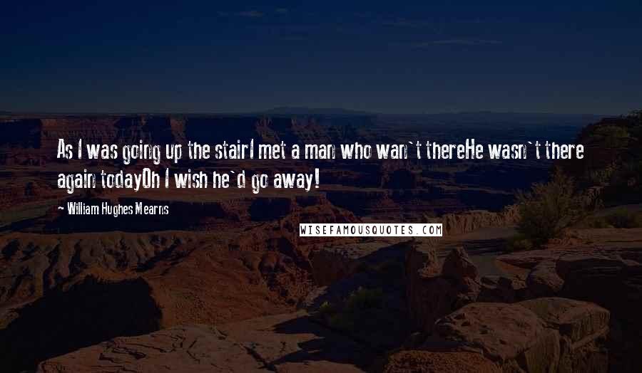 William Hughes Mearns Quotes: As I was going up the stairI met a man who wan't thereHe wasn't there again todayOh I wish he'd go away!