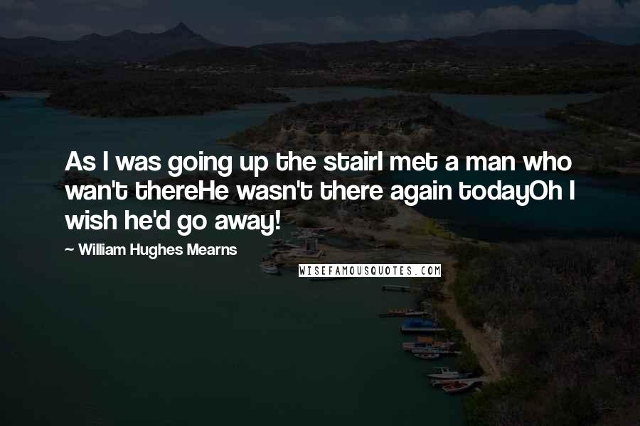 William Hughes Mearns Quotes: As I was going up the stairI met a man who wan't thereHe wasn't there again todayOh I wish he'd go away!