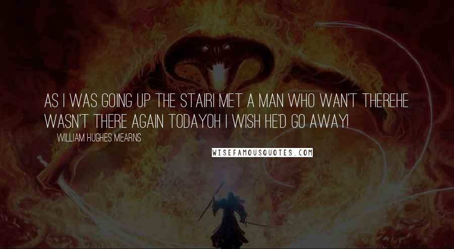 William Hughes Mearns Quotes: As I was going up the stairI met a man who wan't thereHe wasn't there again todayOh I wish he'd go away!