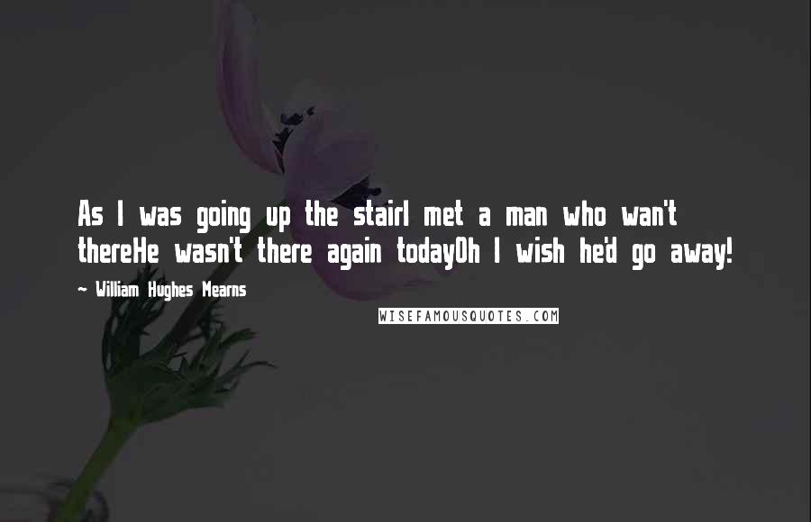 William Hughes Mearns Quotes: As I was going up the stairI met a man who wan't thereHe wasn't there again todayOh I wish he'd go away!