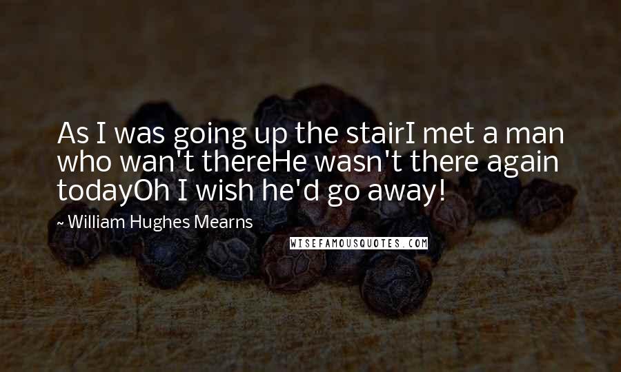 William Hughes Mearns Quotes: As I was going up the stairI met a man who wan't thereHe wasn't there again todayOh I wish he'd go away!