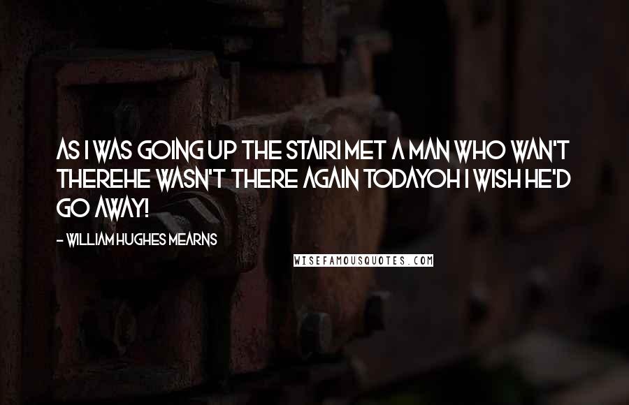 William Hughes Mearns Quotes: As I was going up the stairI met a man who wan't thereHe wasn't there again todayOh I wish he'd go away!