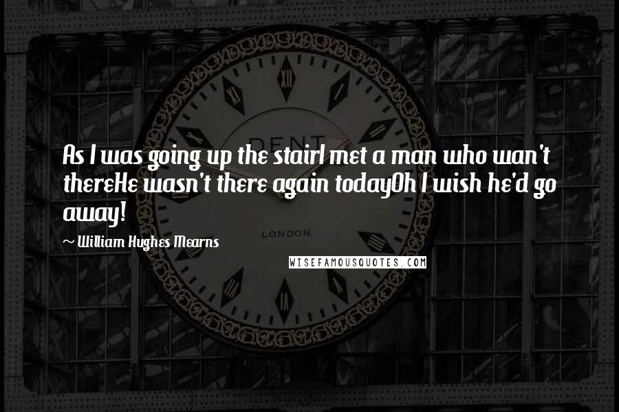 William Hughes Mearns Quotes: As I was going up the stairI met a man who wan't thereHe wasn't there again todayOh I wish he'd go away!