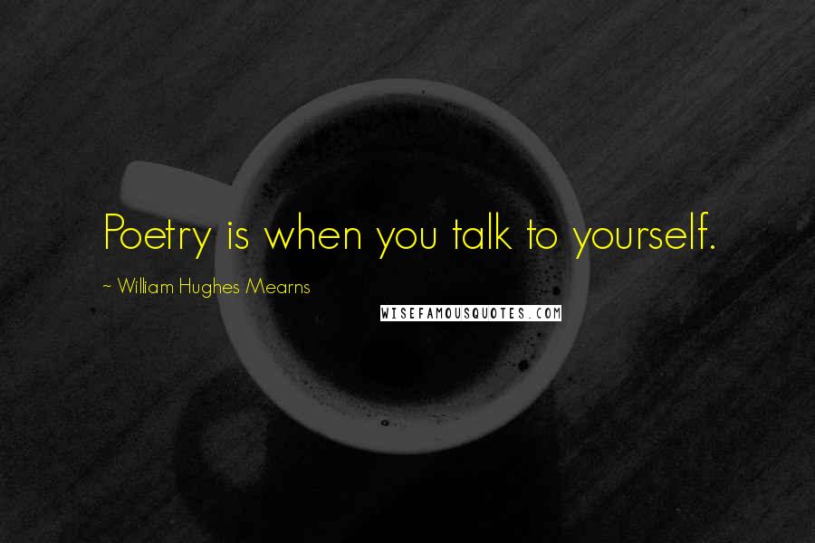 William Hughes Mearns Quotes: Poetry is when you talk to yourself.