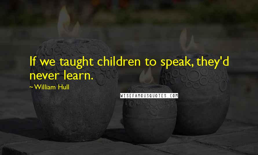 William Hull Quotes: If we taught children to speak, they'd never learn.