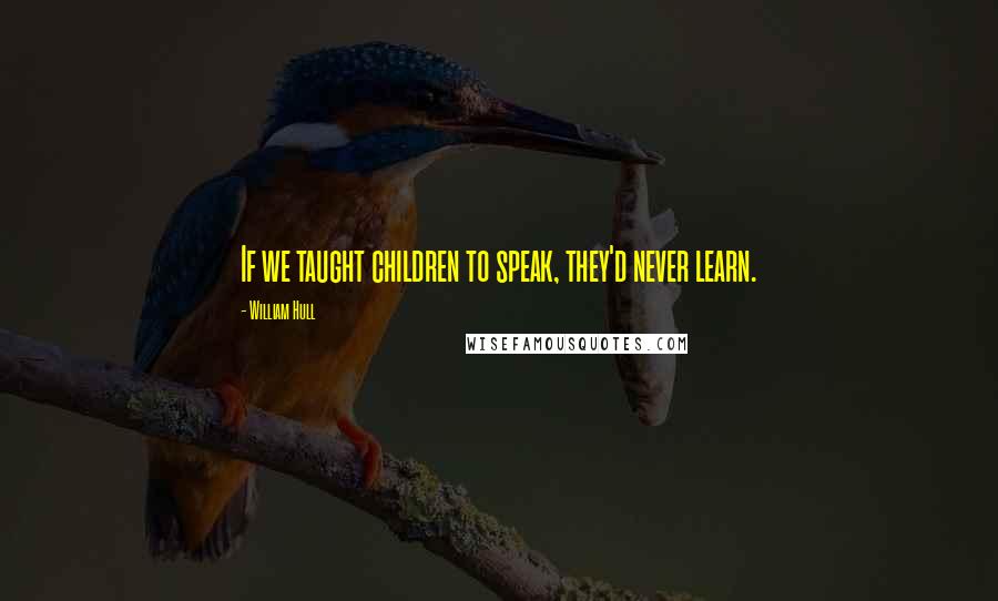 William Hull Quotes: If we taught children to speak, they'd never learn.