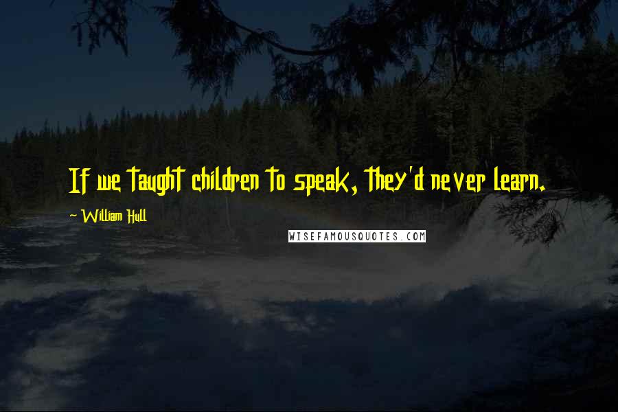 William Hull Quotes: If we taught children to speak, they'd never learn.