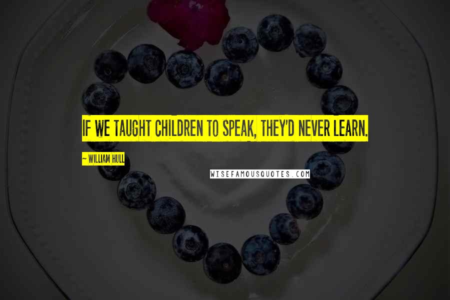 William Hull Quotes: If we taught children to speak, they'd never learn.