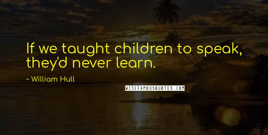 William Hull Quotes: If we taught children to speak, they'd never learn.