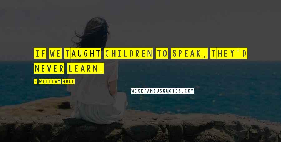 William Hull Quotes: If we taught children to speak, they'd never learn.