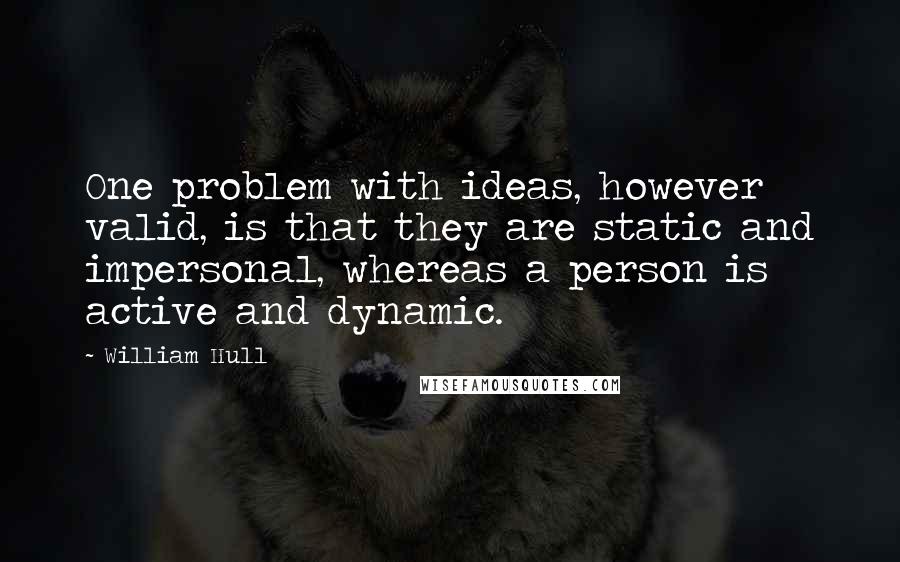 William Hull Quotes: One problem with ideas, however valid, is that they are static and impersonal, whereas a person is active and dynamic.