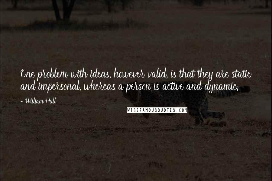 William Hull Quotes: One problem with ideas, however valid, is that they are static and impersonal, whereas a person is active and dynamic.