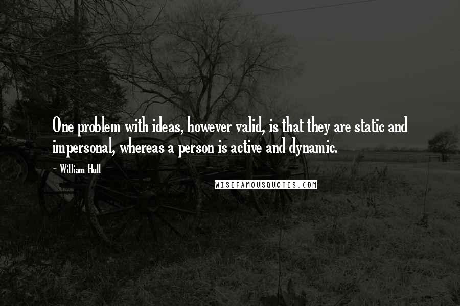 William Hull Quotes: One problem with ideas, however valid, is that they are static and impersonal, whereas a person is active and dynamic.