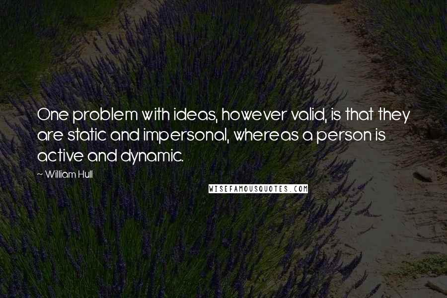 William Hull Quotes: One problem with ideas, however valid, is that they are static and impersonal, whereas a person is active and dynamic.