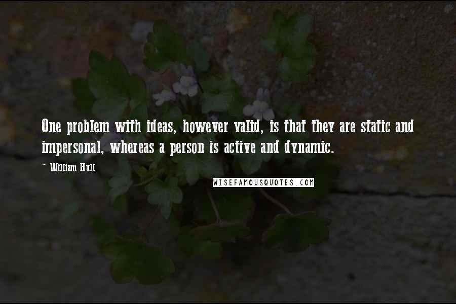 William Hull Quotes: One problem with ideas, however valid, is that they are static and impersonal, whereas a person is active and dynamic.