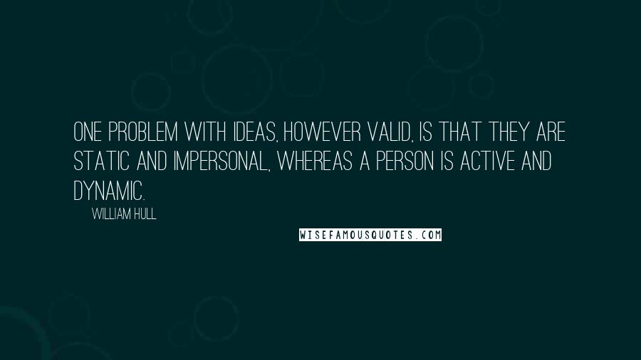 William Hull Quotes: One problem with ideas, however valid, is that they are static and impersonal, whereas a person is active and dynamic.