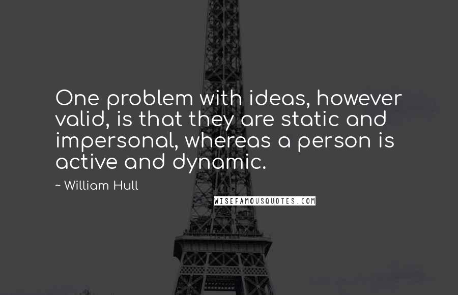 William Hull Quotes: One problem with ideas, however valid, is that they are static and impersonal, whereas a person is active and dynamic.