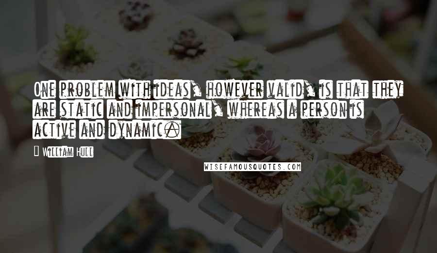 William Hull Quotes: One problem with ideas, however valid, is that they are static and impersonal, whereas a person is active and dynamic.