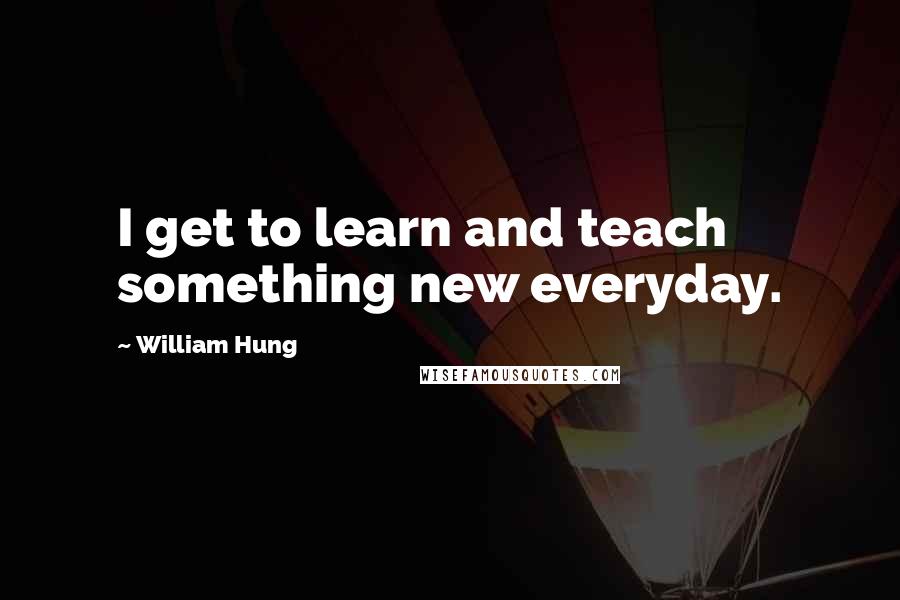 William Hung Quotes: I get to learn and teach something new everyday.