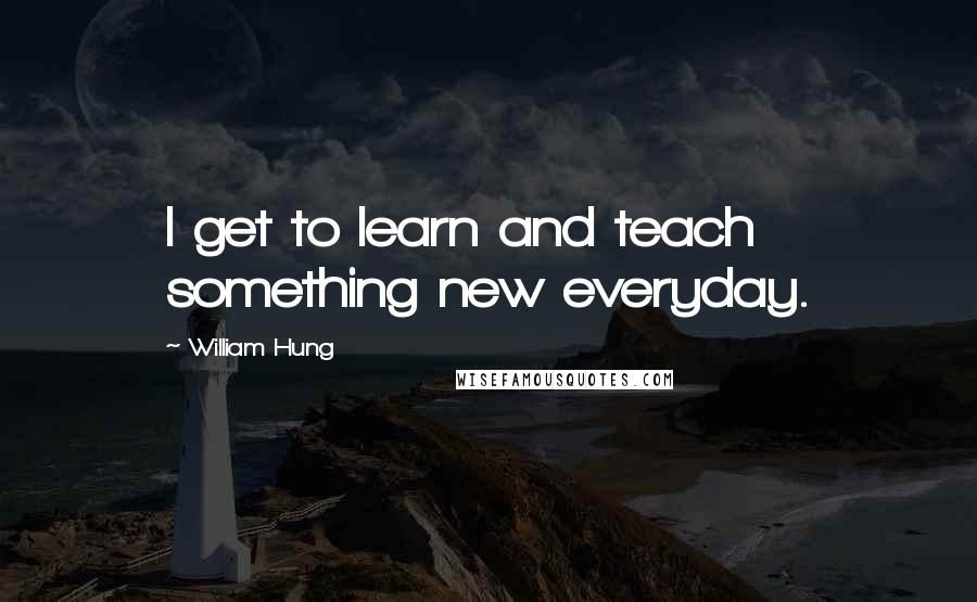 William Hung Quotes: I get to learn and teach something new everyday.